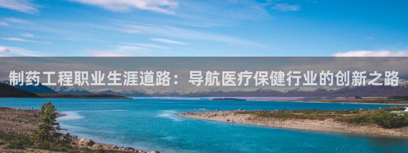 九游会老哥俱乐部交流社区：制药工程职业生涯道路：导航医疗保健行业的创新之路