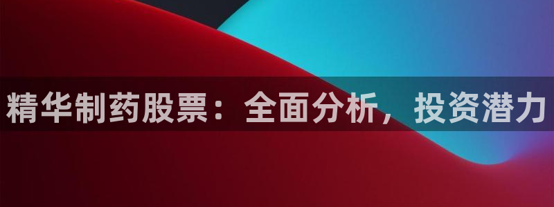 九游老哥俱乐部登录：精华制药股票：全面分析，投资潜力