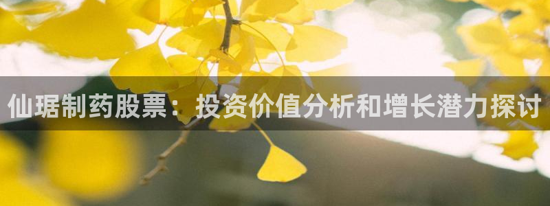 九游会老哥俱乐部官网：仙琚制药股票：投资价值分析和增长潜力探讨