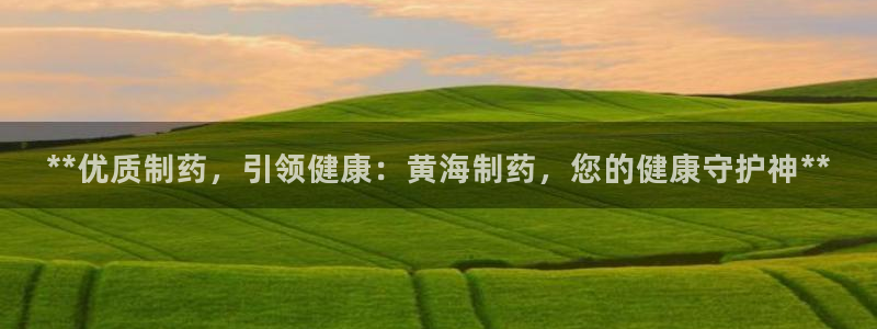 9游会老哥俱乐部：**优质制药，引领健康：黄海制药，您的健康守护神**