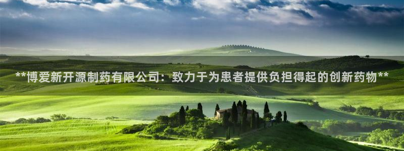 九游会老哥俱乐部必备的交流社区：**博爱新开源制药有限公司：致力于为患者提供负担得起的创新药物**