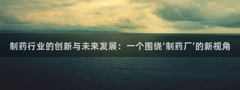九游会老哥俱乐部社区论坛：制药行业的创新与未来发展：一个围绕‘制药厂’的新视角
