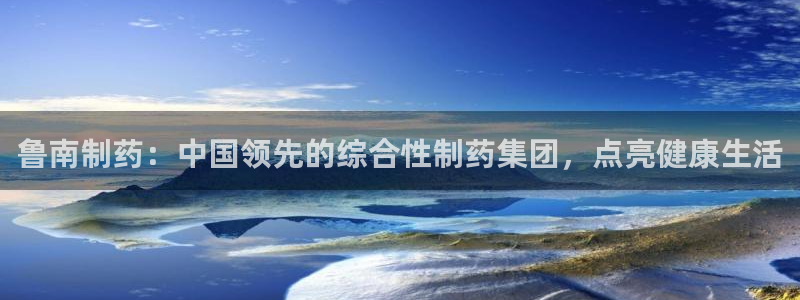 9游会老哥：鲁南制药：中国领先的综合性制药集团，点亮健康生活