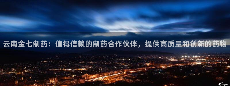 九游会老哥必备的交流社区九：云南金七制药：值得信赖的制药合作伙伴，提供高质量和创新的药物