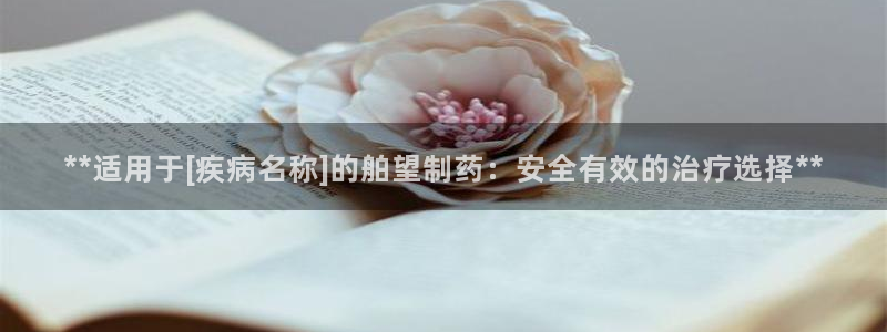ag九游老哥俱乐部：**适用于[疾病名称]的舶望制药：安全有效的治疗选择**