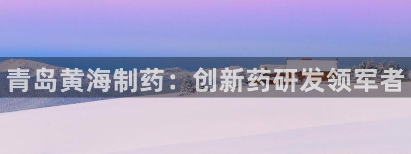 九游会老哥必备的交流社区九：青岛黄海制药：创新药研发领军者