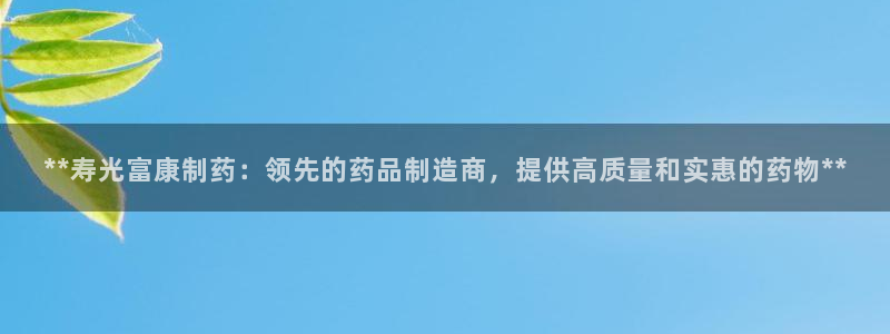 九游会老哥俱乐部：**寿光富康制药：领先的药品制造商，提供高质量和实惠的药物**