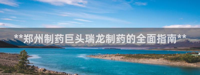 九游老哥俱乐部官网登录不了：**郑州制药巨头瑞龙制药的全面指南**
