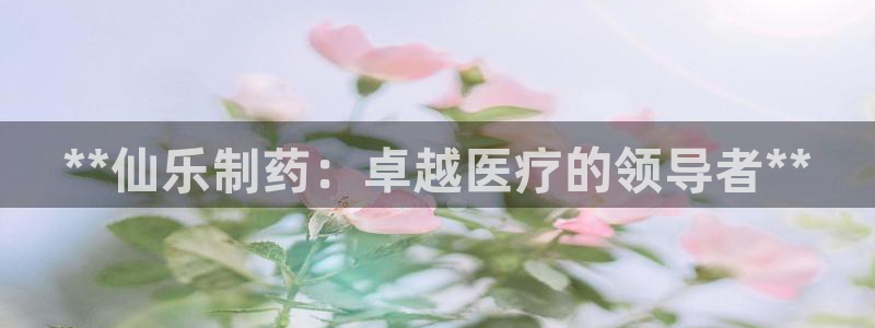 ag九游会老哥俱乐部：**仙乐制药：卓越医疗的领导者**