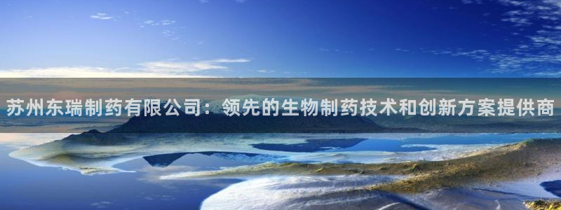九游会老哥俱乐部交流社区：苏州东瑞制药有限公司：领先的生物制药技术和创新方案提供商
