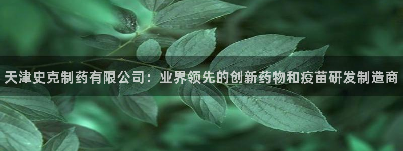 九游会老哥俱乐部官网：天津史克制药有限公司：业界领先的创新药物和疫苗研发制造商