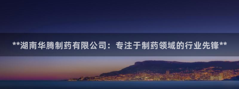 ag九游老哥俱乐部：**湖南华腾制药有限公司：专注于制药领域的行业先锋**