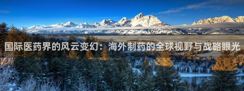 九游会老哥俱乐部交流社区：国际医药界的风云变幻：海外制药的全球视野与战略眼光