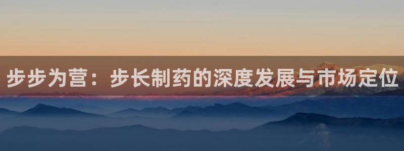 九游会老哥：步步为营：步长制药的深度发展与市场定位