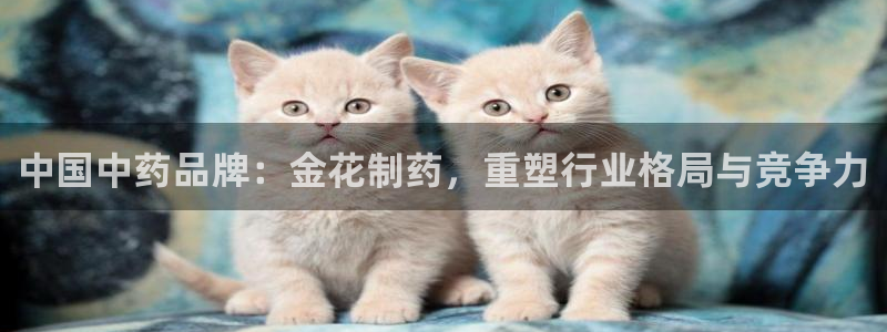 九游会老哥俱乐部官网首页论坛：中国中药品牌：金花制药，重塑行业格局与竞争力