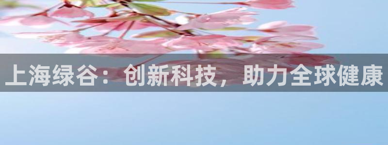 老哥吧九游会下架吗：上海绿谷：创新科技，助力全球健康