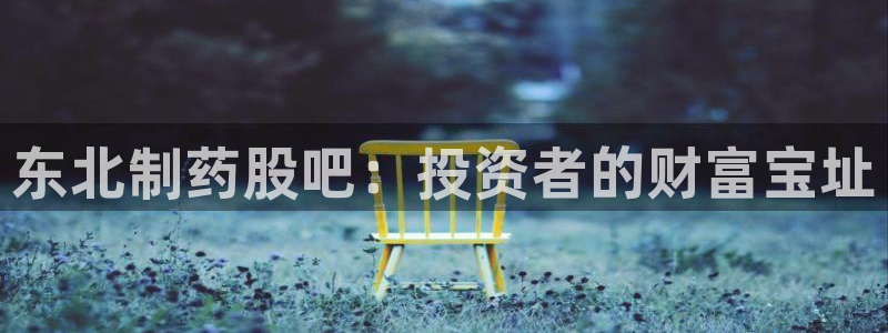 9游会老哥俱乐部：东北制药股吧：投资者的财富宝址