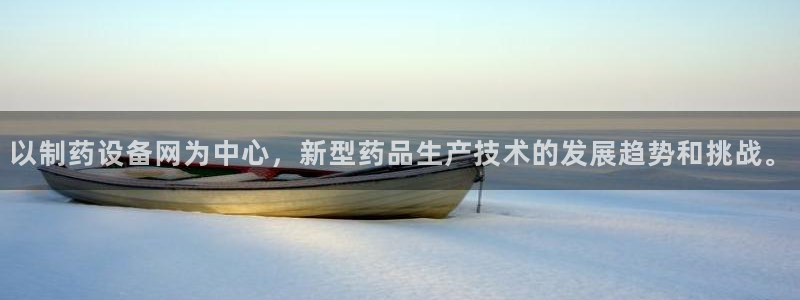 ag九游会老哥：以制药设备网为中心，新型药品生产技术的发展趋势和挑战。