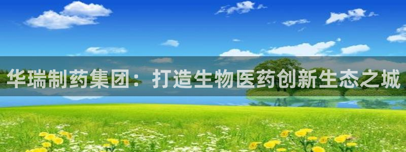 9游会老哥：华瑞制药集团：打造生物医药创新生态之城