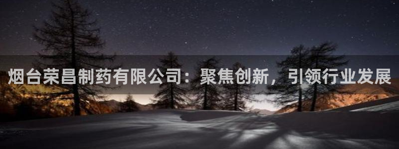 ag九游老哥俱乐部：烟台荣昌制药有限公司：聚焦创新，引领行业