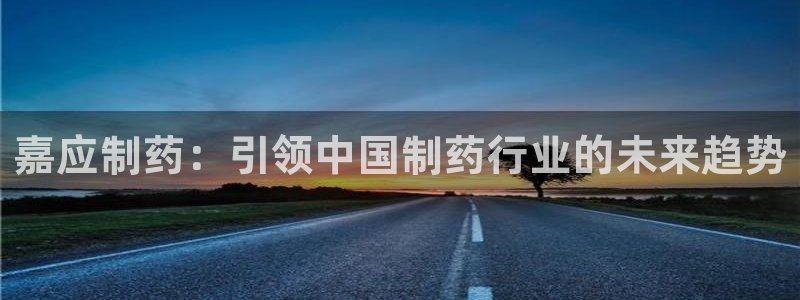 九游老哥俱乐部官网登录：嘉应制药：引领中国制药行业的未来趋势