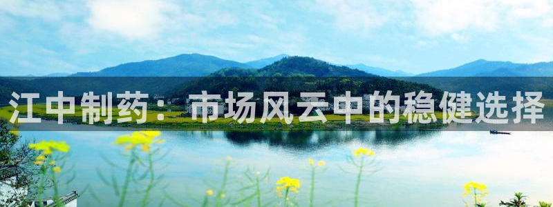 九游会老哥必备的交流社区九：江中制药：市场风云中的稳健选择