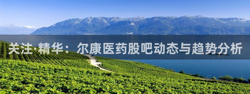 ag九游老哥俱乐部：关注·精华：尔康医药股吧动态与趋势分析