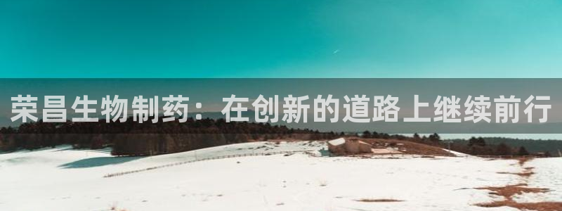 九游会老哥俱乐部交流社区：荣昌生物制药：在创新的道路上继续前行