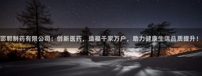 ag九游会老哥：邯郸制药有限公司：创新医药，造福千家万户，助力健康生活品质提升！