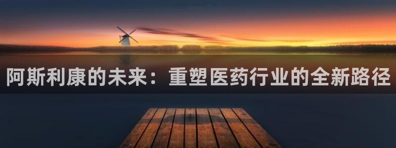 9游会老哥俱乐部：阿斯利康的未来：重塑医药行业的全新路径