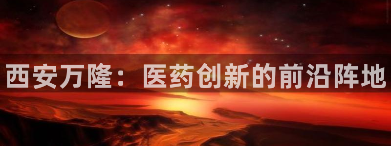 九游老哥俱乐部官网登录不了：西安万隆：医药创新的前沿阵地