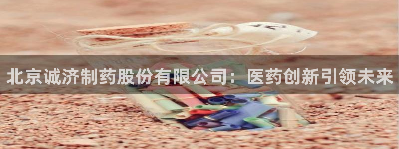 九游会老哥俱乐部官网首页：北京诚济制药股份有限公司：医药创新引领未来