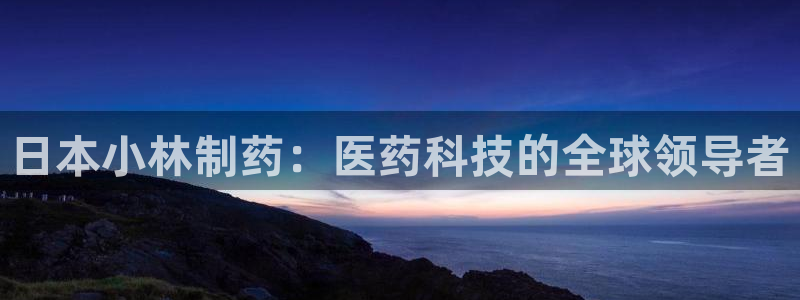 九游会老哥俱乐部官网：日本小林制药：医药科技的全球领导者