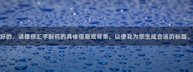 九游会老哥俱乐部必备的交流社区论坛：好的，请提供汇宇制药的具体信息或背景，以便我为您生成合适的标题。
