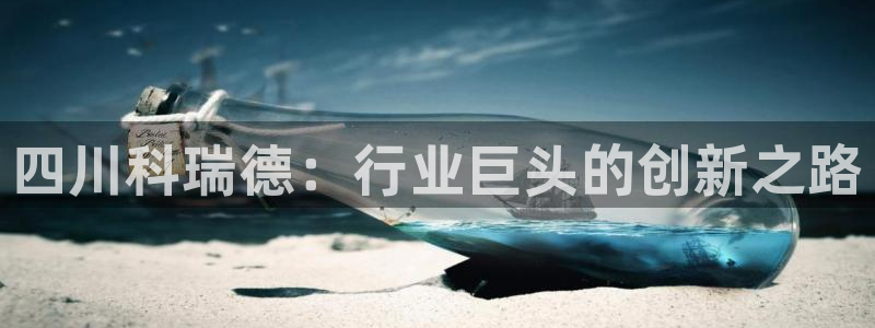 九游老哥俱乐部官网登录入口：四川科瑞德：行业巨头的创新之路