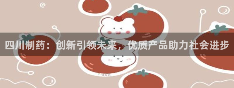 j9九游会老哥俱乐部交流区：四川制药：创新引领未来，优质产品助力社会进步