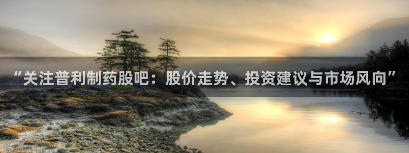 九游会老哥俱乐部必备的交流社区：“关注普利制药股吧：股价走势