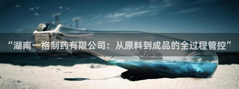 九游老哥俱乐部官网登录网址：“湖南一格制药有限公司：从原料到成品的全过程管控”