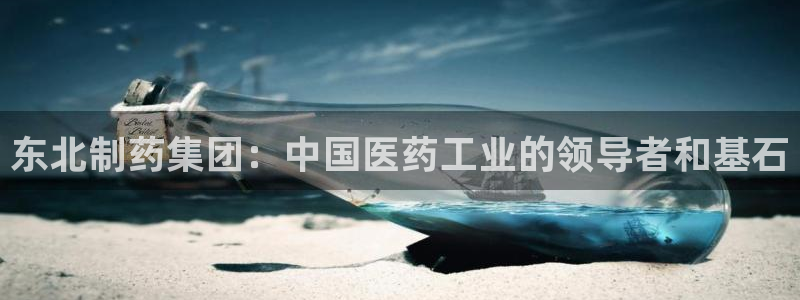九游会老哥俱乐部交流社区：东北制药集团：中国医药工业的领导者
