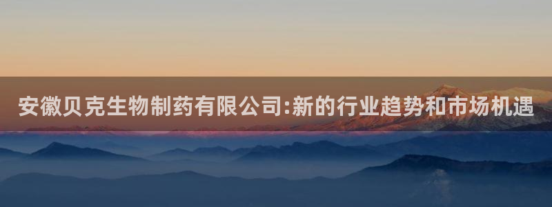 九游会老哥：安徽贝克生物制药有限公司:新的行业趋势和市场机遇