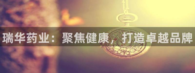 老哥吧九游会下架吗：瑞华药业：聚焦健康，打造卓越品牌