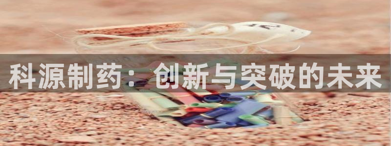 九游会老哥必备的交流社区九：科源制药：创新与突破的未来
