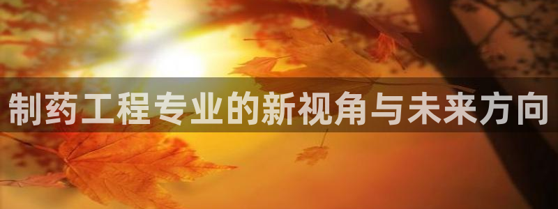 九游老哥俱乐部官网登录不了：制药工程专业的新视角与未来方向