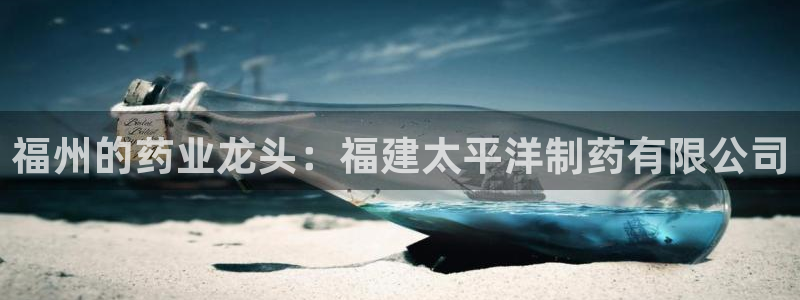 j9九游会老哥俱乐部交流区：福州的药业龙头：福建太平洋制药有限公司