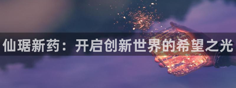 ag九游会老哥：仙琚新药：开启创新世界的希望之光