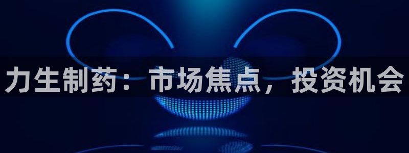 九游会老哥俱乐部官网首页论坛：力生制药：市场焦点，投资机会