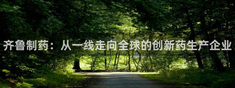 九游会老哥俱乐部：齐鲁制药：从一线走向全球的创新药生产企业