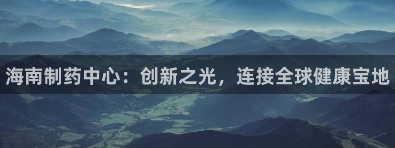 j9九游会老哥俱乐部交流区：海南制药中心：创新之光，连接全球健康宝地