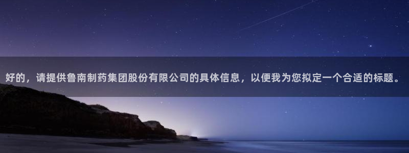 9游会老哥俱乐部：好的，请提供鲁南制药集团股份有限公司的具体信息，以便我为您拟定一个合适的标题。