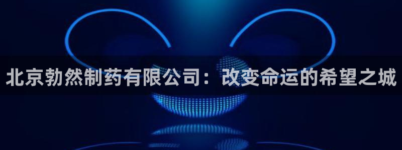 ag九游老哥俱乐部：北京勃然制药有限公司：改变命运的希望之城